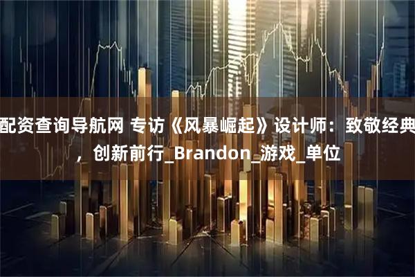 配资查询导航网 专访《风暴崛起》设计师：致敬经典，创新前行_Brandon_游戏_单位