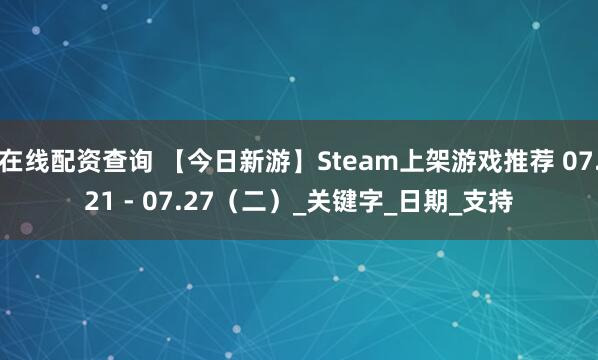 在线配资查询 【今日新游】Steam上架游戏推荐 07.21 - 07.27（二）_关键字_日期_支持
