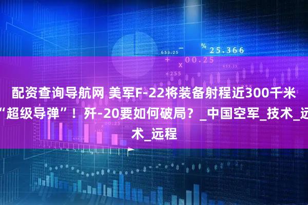配资查询导航网 美军F-22将装备射程近300千米的“超级导弹”！歼-20要如何破局？_中国空军_技术_远程