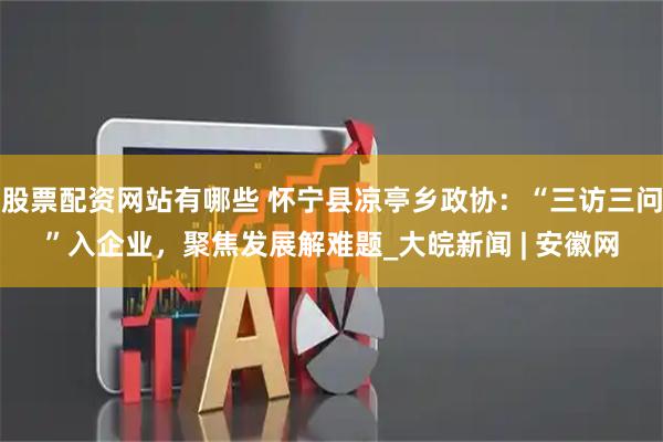 股票配资网站有哪些 怀宁县凉亭乡政协：“三访三问”入企业，聚焦发展解难题_大皖新闻 | 安徽网