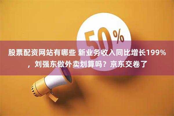 股票配资网站有哪些 新业务收入同比增长199%，刘强东做外卖划算吗？京东交卷了