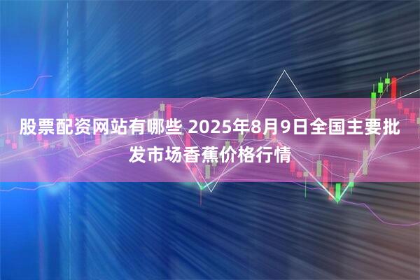 股票配资网站有哪些 2025年8月9日全国主要批发市场香蕉价格行情