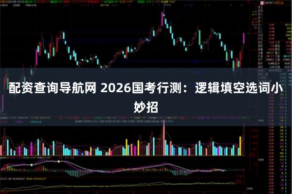 配资查询导航网 2026国考行测：逻辑填空选词小妙招