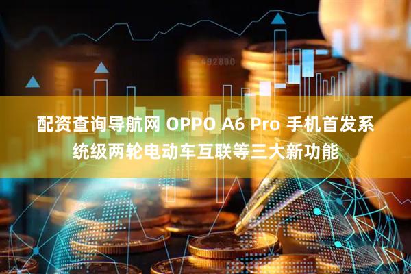 配资查询导航网 OPPO A6 Pro 手机首发系统级两轮电动车互联等三大新功能