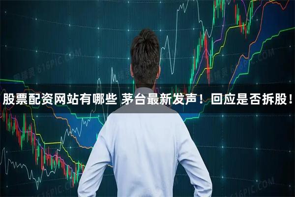 股票配资网站有哪些 茅台最新发声！回应是否拆股！