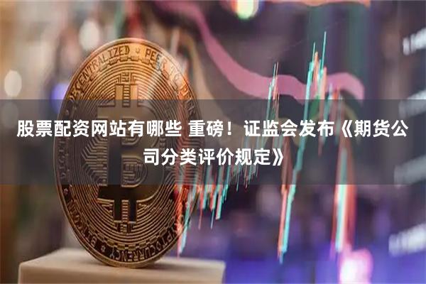 股票配资网站有哪些 重磅！证监会发布《期货公司分类评价规定》
