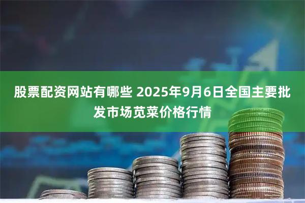 股票配资网站有哪些 2025年9月6日全国主要批发市场苋菜价格行情