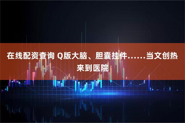 在线配资查询 Q版大脑、胆囊挂件……当文创热来到医院