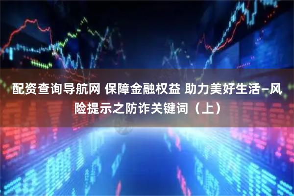 配资查询导航网 保障金融权益 助力美好生活—风险提示之防诈关键词（上）