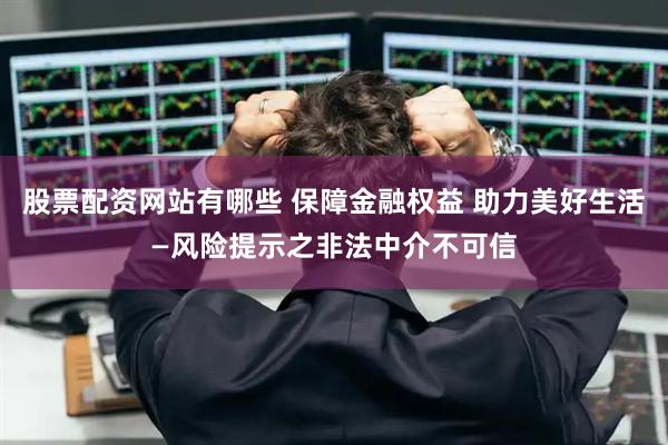 股票配资网站有哪些 保障金融权益 助力美好生活—风险提示之非法中介不可信