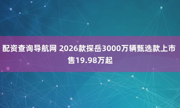 配资查询导航网 2026款探岳3000万辆甄选款上市 售19.98万起