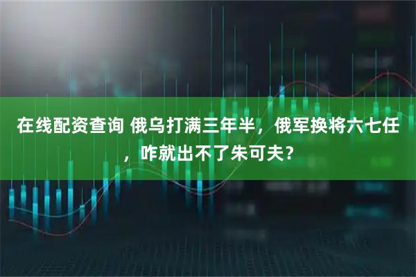 在线配资查询 俄乌打满三年半，俄军换将六七任，咋就出不了朱可夫？