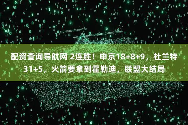 配资查询导航网 2连胜！申京18+8+9，杜兰特31+5，火箭要拿到霍勒迪，联盟大结局