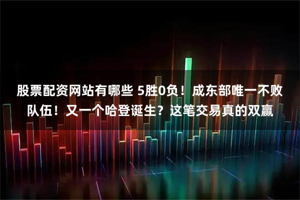 股票配资网站有哪些 5胜0负！成东部唯一不败队伍！又一个哈登诞生？这笔交易真的双赢
