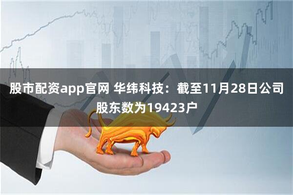 股市配资app官网 华纬科技：截至11月28日公司股东数为19423户