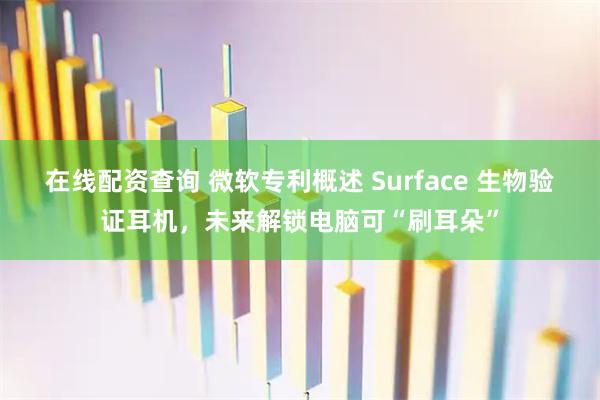 在线配资查询 微软专利概述 Surface 生物验证耳机，未来解锁电脑可“刷耳朵”
