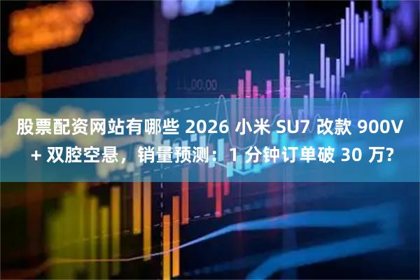 股票配资网站有哪些 2026 小米 SU7 改款 900V + 双腔空悬，销量预测：1 分钟订单破 30 万?