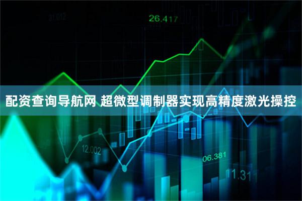 配资查询导航网 超微型调制器实现高精度激光操控