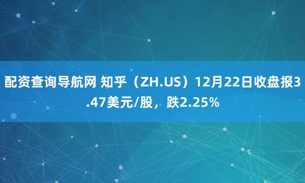 配资查询导航网 知乎（ZH.US）12月22日收盘报3.47美元/股，跌2.25%