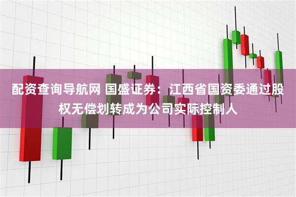 配资查询导航网 国盛证券：江西省国资委通过股权无偿划转成为公司实际控制人