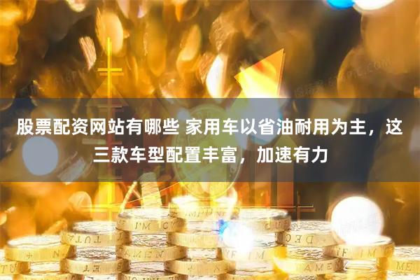 股票配资网站有哪些 家用车以省油耐用为主，这三款车型配置丰富，加速有力
