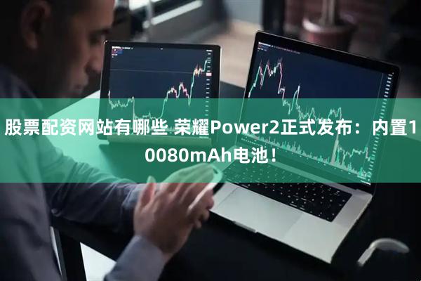 股票配资网站有哪些 荣耀Power2正式发布：内置10080mAh电池！