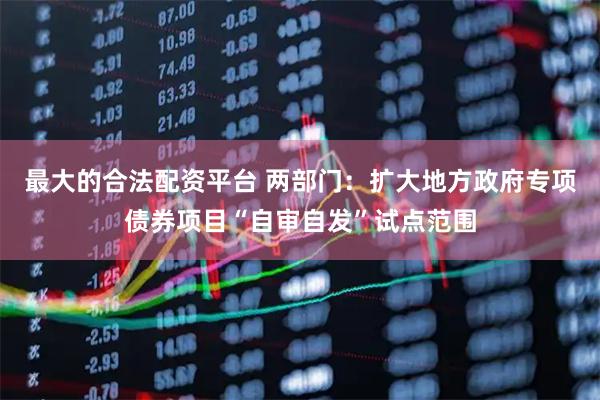 最大的合法配资平台 两部门：扩大地方政府专项债券项目“自审自发”试点范围