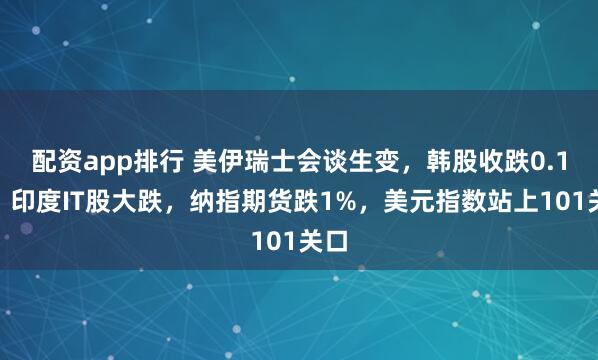 配资app排行 美伊瑞士会谈生变，韩股收跌0.1%，印度IT股大跌，纳指期货跌1%，美元指数站上101关口